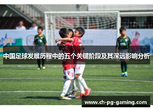 中国足球发展历程中的五个关键阶段及其深远影响分析