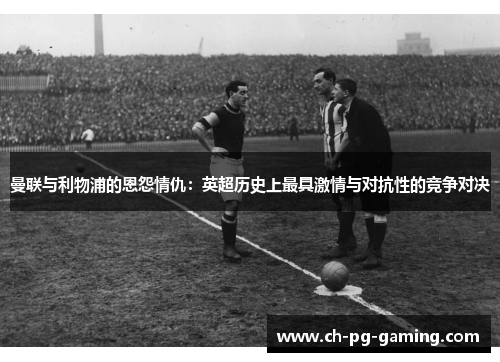 曼联与利物浦的恩怨情仇：英超历史上最具激情与对抗性的竞争对决
