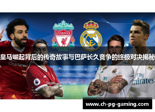 皇马崛起背后的传奇故事与巴萨长久竞争的终极对决揭秘