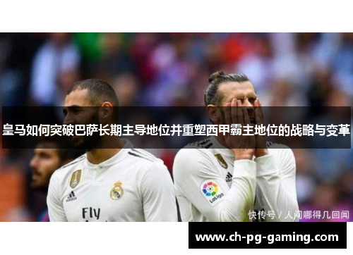 皇马如何突破巴萨长期主导地位并重塑西甲霸主地位的战略与变革
