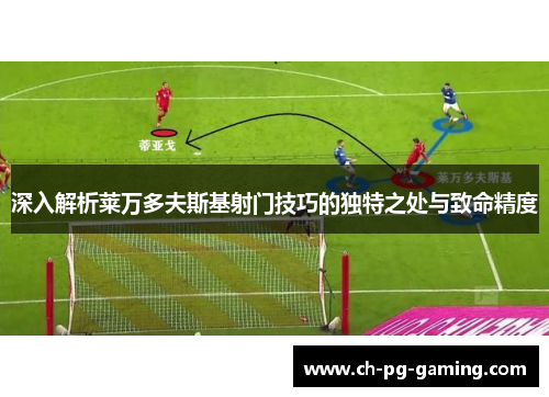 深入解析莱万多夫斯基射门技巧的独特之处与致命精度