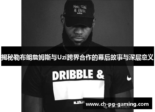 揭秘勒布朗詹姆斯与Uzi跨界合作的幕后故事与深层意义