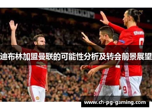 迪布林加盟曼联的可能性分析及转会前景展望