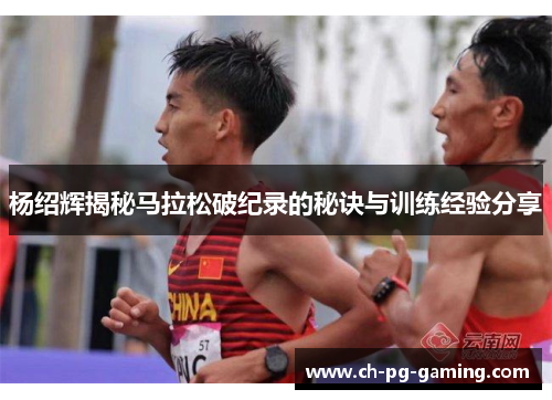 杨绍辉揭秘马拉松破纪录的秘诀与训练经验分享