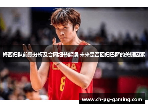 梅西归队前景分析及合同细节解读 未来是否回归巴萨的关键因素