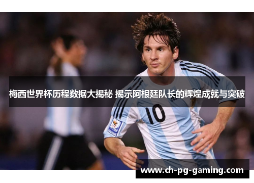 梅西世界杯历程数据大揭秘 揭示阿根廷队长的辉煌成就与突破