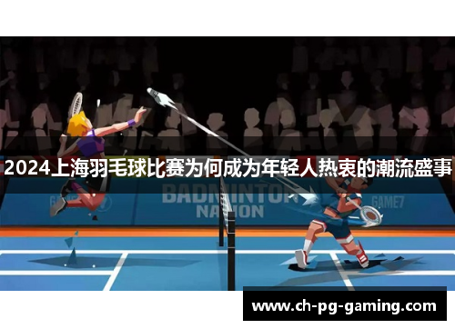 2024上海羽毛球比赛为何成为年轻人热衷的潮流盛事