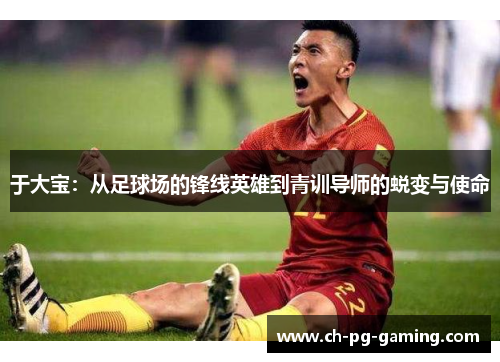 于大宝：从足球场的锋线英雄到青训导师的蜕变与使命