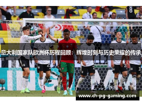 意大利国家队欧洲杯历程回顾：辉煌时刻与历史荣耀的传承