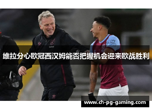 维拉分心欧冠西汉姆能否把握机会迎来欧战胜利