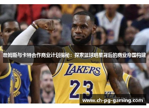 詹姆斯与卡特合作商业计划揭秘：探索篮球明星背后的商业帝国构建