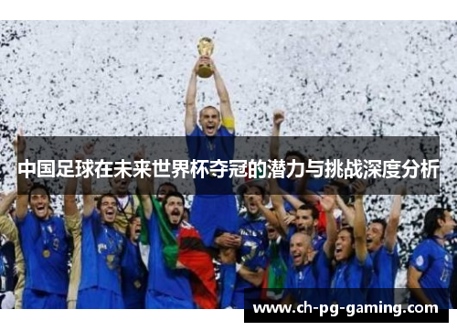 中国足球在未来世界杯夺冠的潜力与挑战深度分析