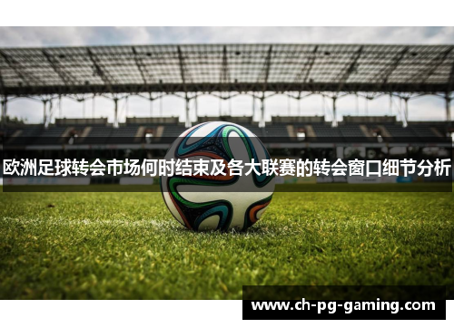 欧洲足球转会市场何时结束及各大联赛的转会窗口细节分析