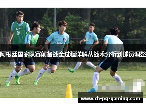 阿根廷国家队赛前备战全过程详解从战术分析到球员调整