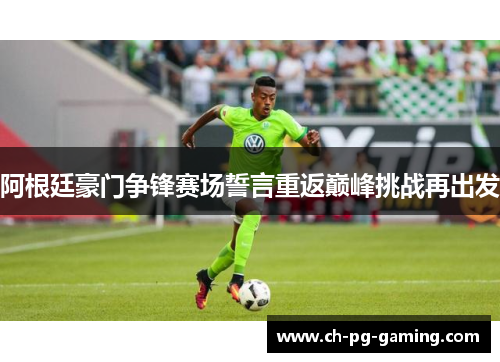 阿根廷豪门争锋赛场誓言重返巅峰挑战再出发