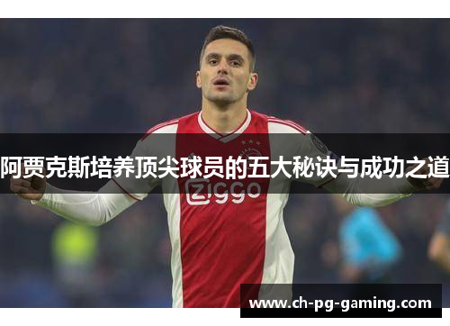 阿贾克斯培养顶尖球员的五大秘诀与成功之道