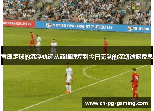 青岛足球的沉浮轨迹从巅峰辉煌到今日无队的深切遗憾反思