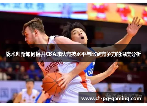 战术创新如何提升CBA球队竞技水平与比赛竞争力的深度分析