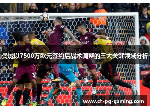 曼城以7500万欧元签约后战术调整的三大关键领域分析 曼城以7500万欧元签约后战术调整的三大关键领域分析