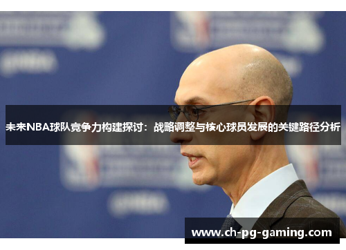 未来NBA球队竞争力构建探讨:战略调整与核心球员发展的关键路径分析 未来NBA球队竞争力构建探讨:战略调整与核心球员发展的关键路径分析