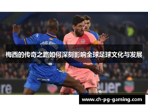 梅西的传奇之路如何深刻影响全球足球文化与发展 梅西的传奇之路如何深刻影响全球足球文化与发展