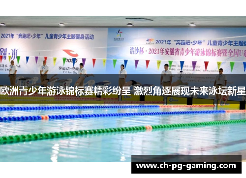 欧洲青少年游泳锦标赛精彩纷呈 激烈角逐展现未来泳坛新星
