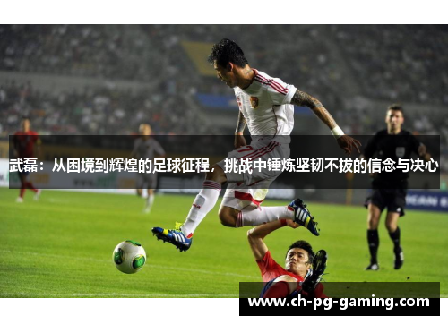 武磊：从困境到辉煌的足球征程，挑战中锤炼坚韧不拔的信念与决心