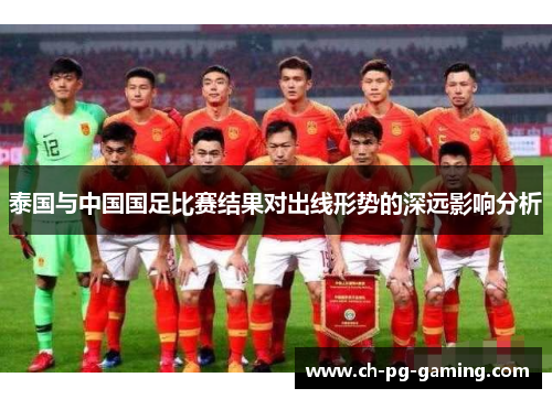 泰国与中国国足比赛结果对出线形势的深远影响分析