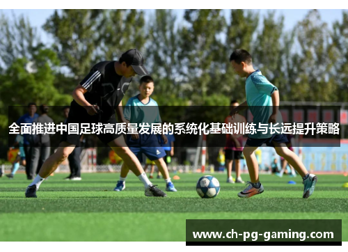 全面推进中国足球高质量发展的系统化基础训练与长远提升策略
