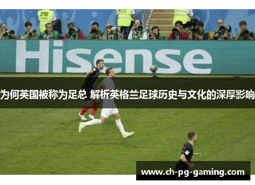 为何英国被称为足总 解析英格兰足球历史与文化的深厚影响