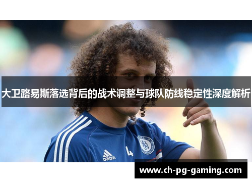 大卫路易斯落选背后的战术调整与球队防线稳定性深度解析 大卫路易斯落选背后的战术调整与球队防线稳定性深度解析