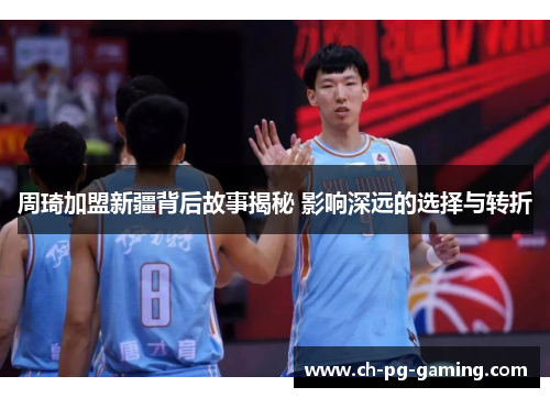 周琦加盟新疆背后故事揭秘 影响深远的选择与转折