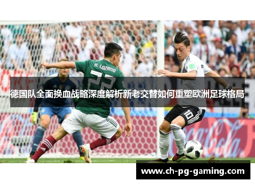 德国队全面换血战略深度解析新老交替如何重塑欧洲足球格局 德国队全面换血战略深度解析新老交替如何重塑欧洲足球格局