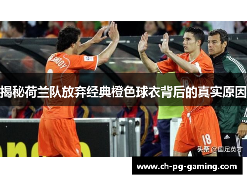 揭秘荷兰队放弃经典橙色球衣背后的真实原因