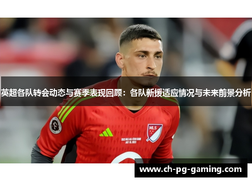 英超各队转会动态与赛季表现回顾：各队新援适应情况与未来前景分析