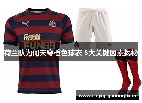 荷兰队为何未穿橙色球衣 5大关键因素揭秘