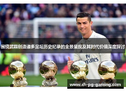 围绕武磊创造诸多足坛历史纪录的全景呈现及其时代价值深度探讨 围绕武磊创造诸多足坛历史纪录的全景呈现及其时代价值深度探讨