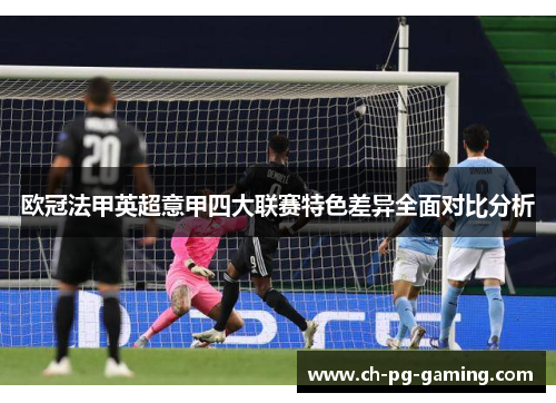 欧冠法甲英超意甲四大联赛特色差异全面对比分析 欧冠法甲英超意甲四大联赛特色差异全面对比分析