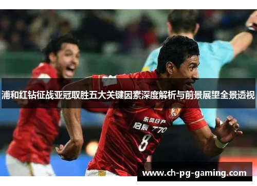 浦和红钻征战亚冠取胜五大关键因素深度解析与前景展望全景透视 浦和红钻征战亚冠取胜五大关键因素深度解析与前景展望全景透视
