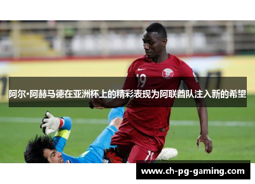 阿尔·阿赫马德在亚洲杯上的精彩表现为阿联酋队注入新的希望 阿尔·阿赫马德在亚洲杯上的精彩表现为阿联酋队注入新的希望