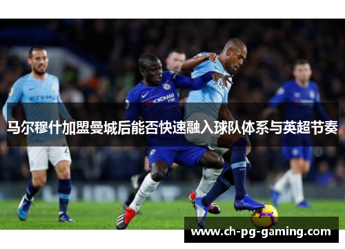 马尔穆什加盟曼城后能否快速融入球队体系与英超节奏 马尔穆什加盟曼城后能否快速融入球队体系与英超节奏