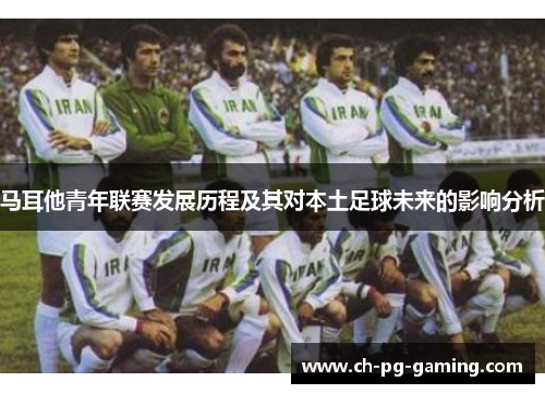 马耳他青年联赛发展历程及其对本土足球未来的影响分析 马耳他青年联赛发展历程及其对本土足球未来的影响分析