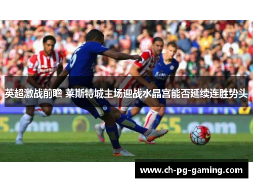 英超激战前瞻 莱斯特城主场迎战水晶宫能否延续连胜势头 英超激战前瞻 莱斯特城主场迎战水晶宫能否延续连胜势头