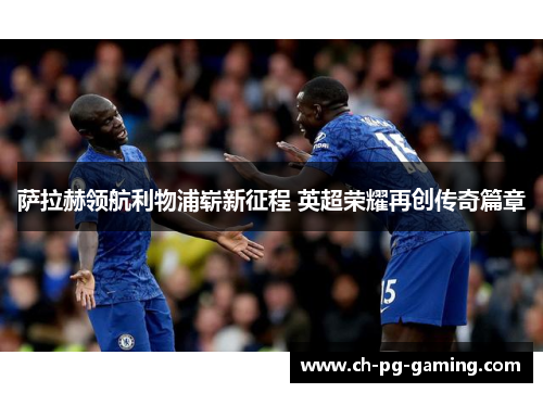 萨拉赫领航利物浦崭新征程 英超荣耀再创传奇篇章