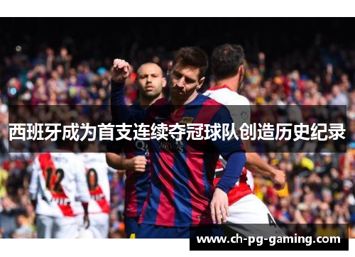 西班牙成为首支连续夺冠球队创造历史纪录 西班牙成为首支连续夺冠球队创造历史纪录