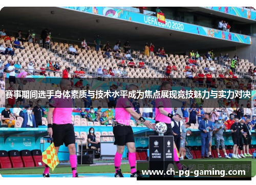 赛事期间选手身体素质与技术水平成为焦点展现竞技魅力与实力对决