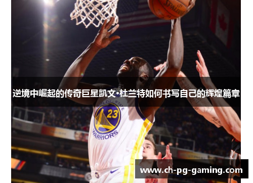 逆境中崛起的传奇巨星凯文·杜兰特如何书写自己的辉煌篇章 逆境中崛起的传奇巨星凯文·杜兰特如何书写自己的辉煌篇章