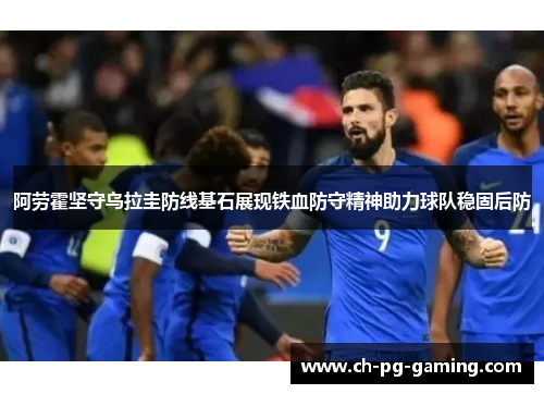 阿劳霍坚守乌拉圭防线基石展现铁血防守精神助力球队稳固后防 阿劳霍坚守乌拉圭防线基石展现铁血防守精神助力球队稳固后防