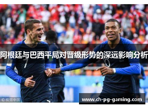 阿根廷与巴西平局对晋级形势的深远影响分析 阿根廷与巴西平局对晋级形势的深远影响分析