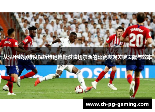 从法甲数据维度解析维尼修斯对阵切尔西的比赛表现关键贡献与效率 从法甲数据维度解析维尼修斯对阵切尔西的比赛表现关键贡献与效率